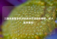 三国杀各版本史诗武将半价活动全解析，必入版本推荐！