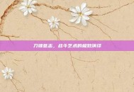 刀锋意志，战斗艺术的极致演绎