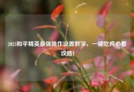 2023和平精英最强操作设置教学，一键吃鸡必看攻略！