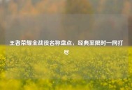 王者荣耀全战役名称盘点，经典至限时一网打尽