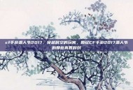 cf手游愚人节2017，穿越时空的玩笑，回忆CF手游2017愚人节的那些真香时刻