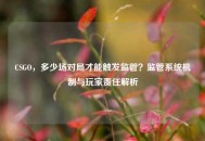 CSGO，多少场对局才能触发监管？监管系统机制与玩家责任解析