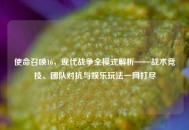 使命召唤16，现代战争全模式解析——战术竞技、团队对抗与娱乐玩法一网打尽
