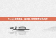 Steam掌机体验，探索欧卡游戏是否畅快淋漓？