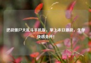 逆战僵尸大乱斗手机版，掌上末日激战，生存快感全开！