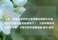 （注，根据您提供的王者荣耀设置相关内容，直接生成最匹配的标题如下），王者荣耀游戏设置全攻略，手把手教你调整画面/操作/音效