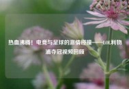 热血沸腾！电竞与足球的激情碰撞——LOL利物浦夺冠视频回顾