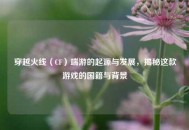 穿越火线（CF）端游的起源与发展，揭秘这款游戏的国籍与背景