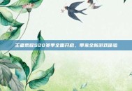 王者荣耀S20赛季全面开启，带来全新游戏体验