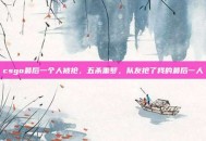 csgo最后一个人被抢，五杀噩梦，队友抢了我的最后一人