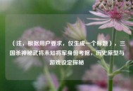 （注，根据用户要求，仅生成一个标题），三国杀神秘武将未知将军身份考据，历史原型与游戏设定探秘
