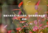 穿越火线生化飞机文活动，空中激战引爆全新战场！