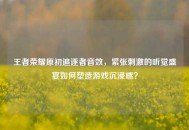王者荣耀原初追逐者音效，紧张刺激的听觉盛宴如何塑造游戏沉浸感？