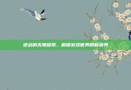 逆战的无限探索，解锁游戏世界的新境界