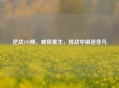 逆战191期，破局重生，挑战中锻造非凡