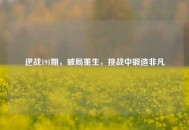 逆战191期，破局重生，挑战中锻造非凡