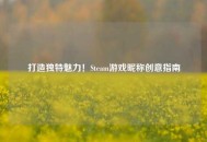 打造独特魅力！Steam游戏昵称创意指南