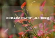 和平精英狙击枪实战技巧，从入门到精通