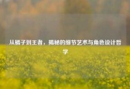 从橘子到王者，揭秘的细节艺术与角色设计哲学