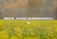 草根逆袭，和平精英主播龙狮城的电竞顶流之路
