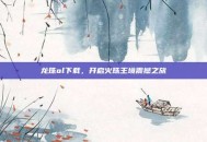 龙珠ol下载，开启火珠王境震撼之旅