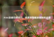 PUBG倍镜切换技巧，快速调整瞄准镜制胜战场