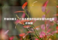 奸雄到霸主，三国杀曹操的权谋智慧与游戏制胜策略