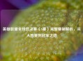英雄联盟全球总决赛（S赛）完整赛制解析，从入围赛到冠军之路