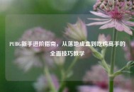 PUBG新手进阶指南，从落地成盒到吃鸡高手的全面技巧教学