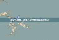 破空天挑战，鹰击长空开启全新破解路径