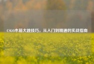 CSGO木箱大跳技巧，从入门到精通的实战指南