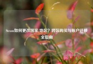 Steam如何更改国家/地区？跨区购买与账户迁移全指南