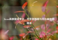 Steam高额提成争议，开发者困境与平台盈利的博弈