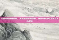 王者荣耀领袖级别，王者荣耀领袖级别，峡谷中的无形之手与人心所向