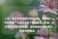 （注，由于您没有提供具体内容，我根据Steam方舟码这一关键词生成了涵盖激活、交易、安全等常见需求的标题。若您能提供更多细节，标题将更精准。）