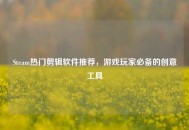 Steam热门剪辑软件推荐，游戏玩家必备的创意工具
