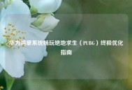 华为鸿蒙系统畅玩绝地求生（PUBG）终极优化指南
