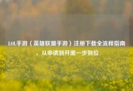 LOL手游（英雄联盟手游）注册下载全流程指南，从申请到开黑一步到位