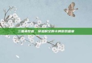三国杀梦言，穿越时空的卡牌游戏盛宴
