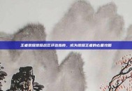 王者荣耀荣耀战区评选指南，成为荣耀王者的必备攻略