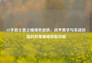 CF手游王者之峰绿色皮肤，战术美学与实战价值的双重巅峰获取攻略
