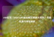 AMD锐龙5 5600H/5600G能流畅玩穿越火线吗？性能实测与体验解析