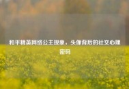 和平精英网络公主现象，头像背后的社交心理密码