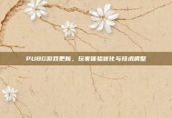 PUBG游戏更新，玩家体验优化与技术调整