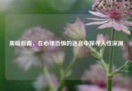 黑暗后裔，在心理恐惧的迷宫中探寻人性深渊