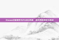 Steam红信事件与PUBG风波，游戏界的争议与挑战