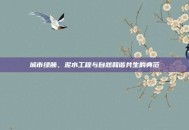 城市绿肺，泥水工程与自然和谐共生的典范
