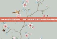 Steam积分获取指南，全面了解如何在游戏中赚取与使用积分