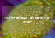 CSGO天气效果影响排名，哪张地图的天气最干扰实战？