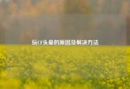 玩CF头晕的原因及解决方法